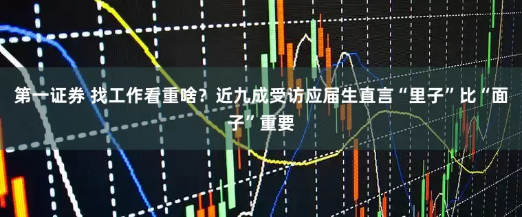 第一证券 找工作看重啥？近九成受访应届生直言“里子”比“面子”重要