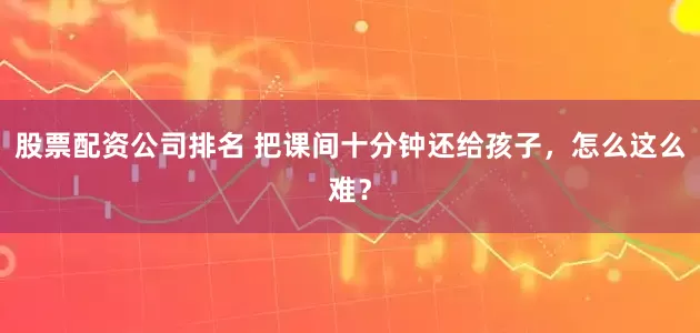股票配资公司排名 把课间十分钟还给孩子，怎么这么难？