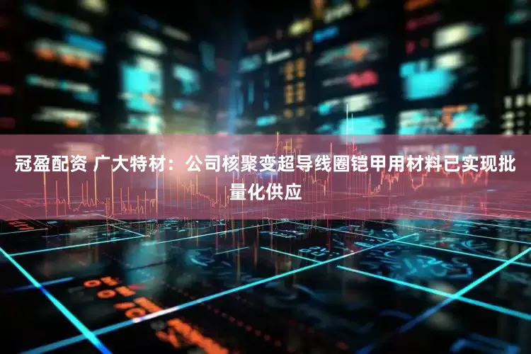 冠盈配资 广大特材：公司核聚变超导线圈铠甲用材料已实现批量化供应