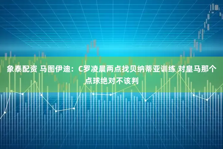 象泰配资 马图伊迪：C罗凌晨两点找贝纳蒂亚训练 对皇马那个点球绝对不该判