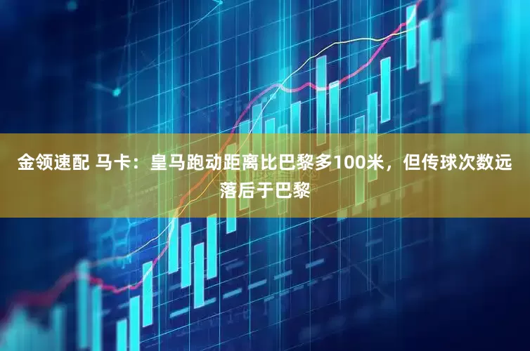 金领速配 马卡：皇马跑动距离比巴黎多100米，但传球次数远落后于巴黎