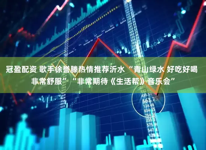 冠盈配资 歌手徐誉滕热情推荐沂水 “青山绿水 好吃好喝 非常舒服” “非常期待《生活帮》音乐会”